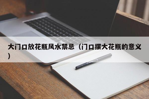 大门口放花瓶风水禁忌(门口摆大花瓶的意义)