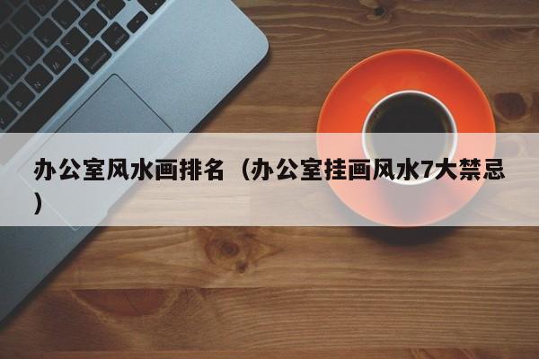 办公室风水画排名(办公室挂画风水7大禁忌)