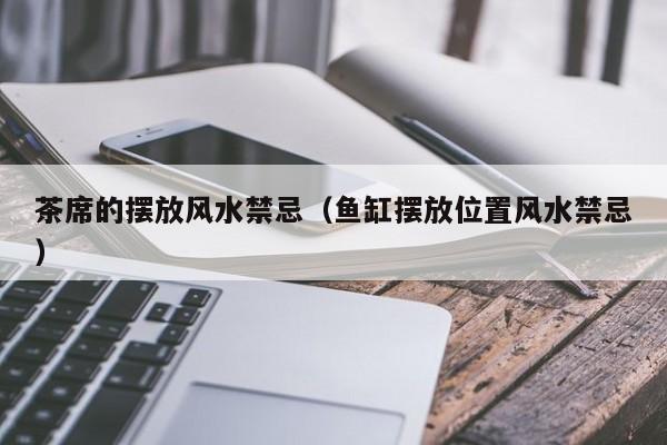 茶席的摆放风水禁忌(鱼缸摆放位置风水禁忌)
