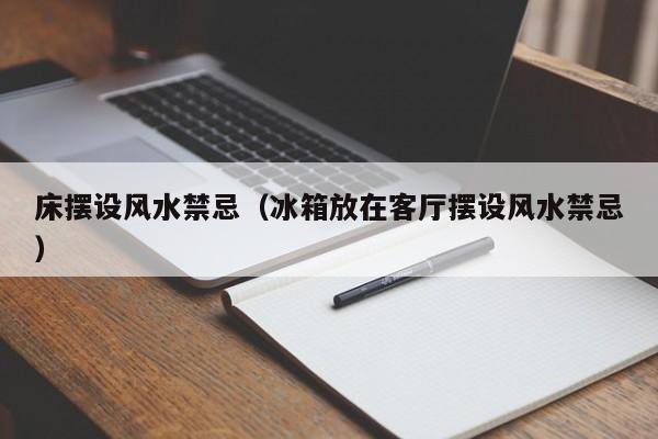 床摆设风水禁忌(冰箱放在客厅摆设风水禁忌)