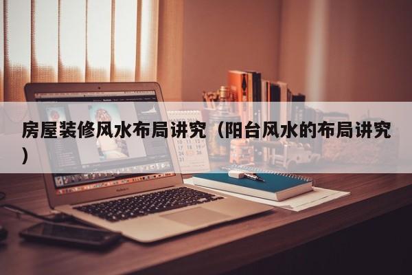 房屋装修风水布局讲究(阳台风水的布局讲究)