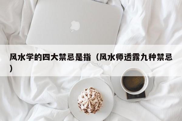 风水学的四大禁忌是指(风水师透露九种禁忌)