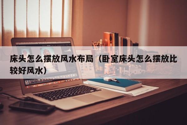 床头怎么摆放风水布局(卧室床头怎么摆放比较好风水)