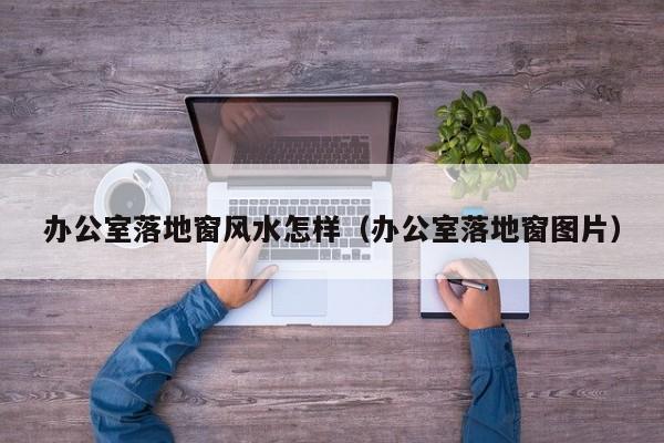 办公室落地窗风水怎样(办公室落地窗图片)