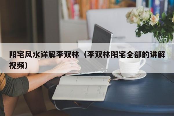 阳宅风水详解李双林(李双林阳宅全部的讲解视频)