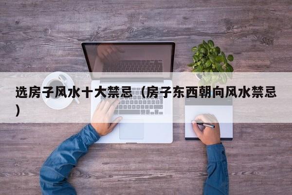 选房子风水十大禁忌(房子东西朝向风水禁忌)
