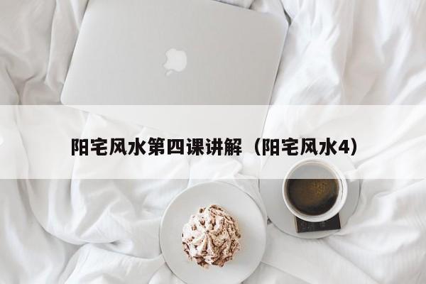 阳宅风水第四课讲解(阳宅风水4)