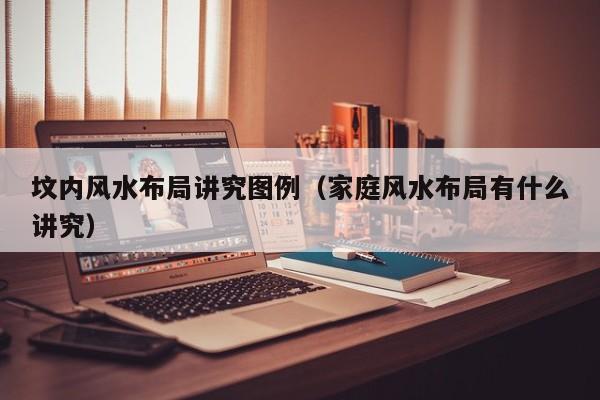 坟内风水布局讲究图例(家庭风水布局有什么讲究)