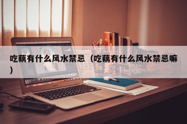 吃藕有什么风水禁忌(吃藕有什么风水禁忌嘛)