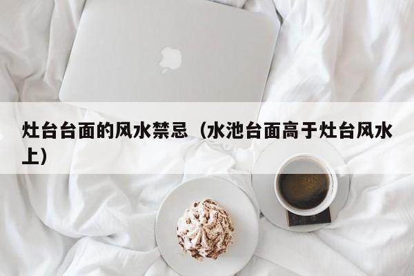灶台台面的风水禁忌(水池台面高于灶台风水上)