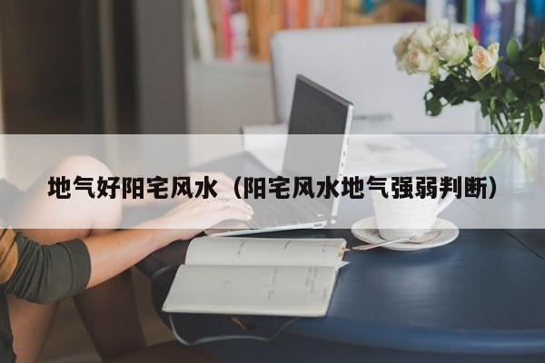 地气好阳宅风水(阳宅风水地气强弱判断)