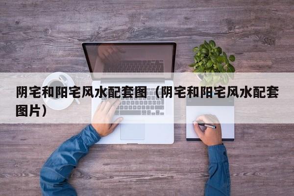 阴宅和阳宅风水配套图(阴宅和阳宅风水配套图片)