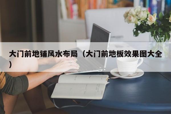 大门前地铺风水布局(大门前地板效果图大全)