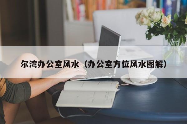 尔湾办公室风水(办公室方位风水图解)