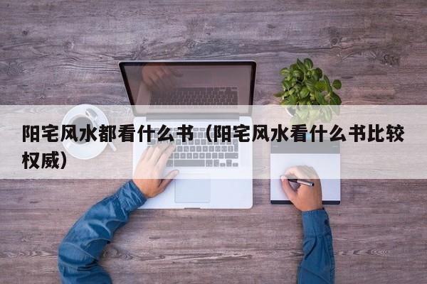 阳宅风水都看什么书(阳宅风水看什么书比较权威)
