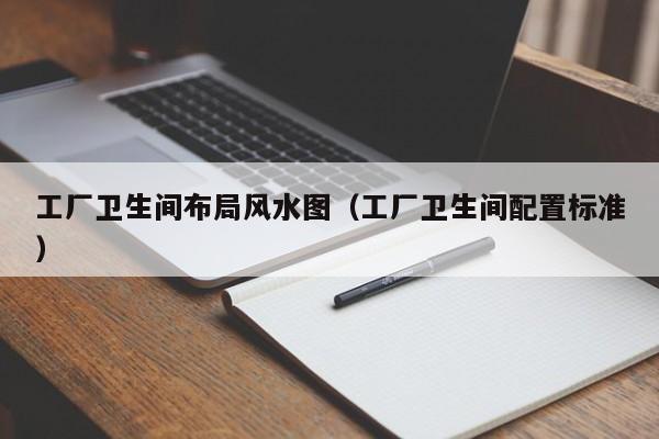 工厂卫生间布局风水图(工厂卫生间配置标准)