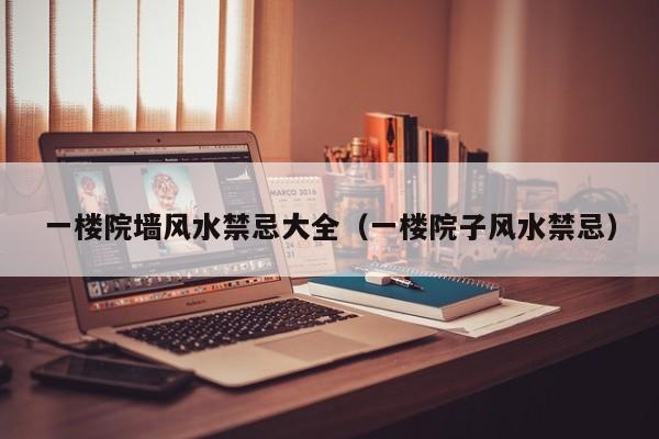 一楼院墙风水禁忌大全(一楼院子风水禁忌)