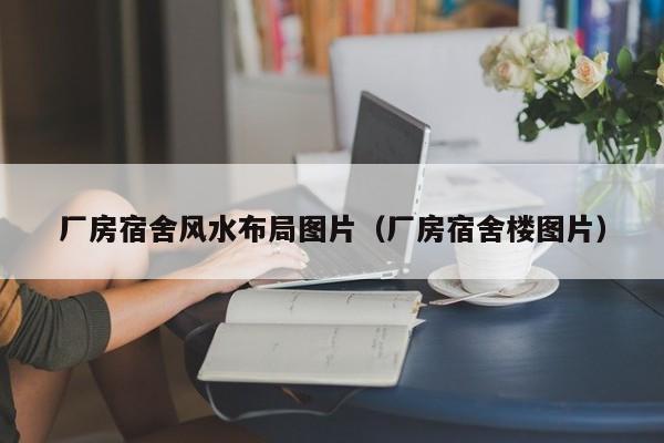 厂房宿舍风水布局图片(厂房宿舍楼图片)
