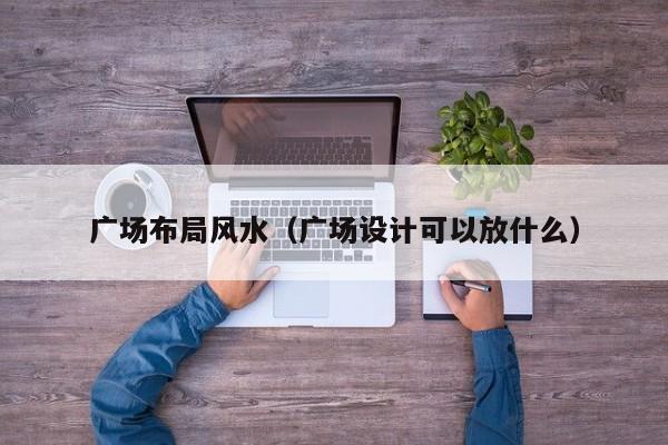 广场布局风水(广场设计可以放什么)