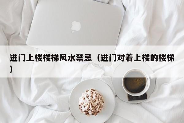 进门上楼楼梯风水禁忌(进门对着上楼的楼梯)