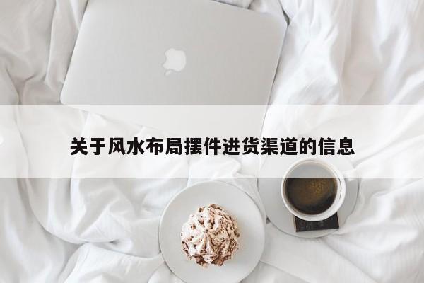 关于风水布局摆件进货渠道的信息
