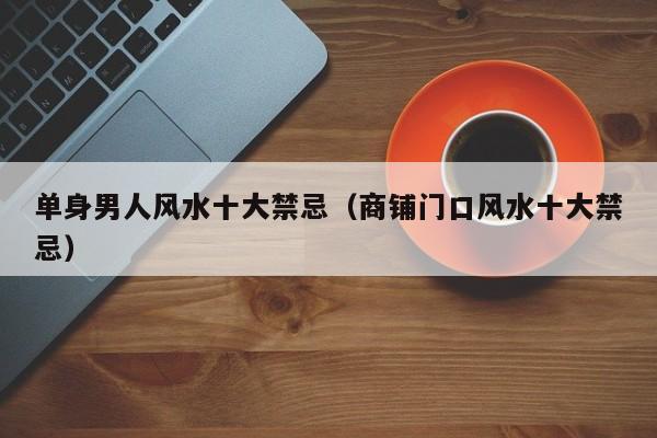 单身男人风水十大禁忌(商铺门口风水十大禁忌)