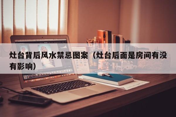 灶台背后风水禁忌图案(灶台后面是房间有没有影响)