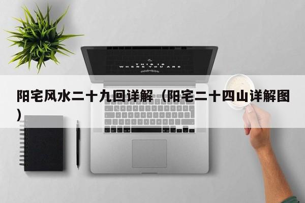 阳宅风水二十九回详解(阳宅二十四山详解图)