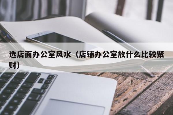 选店面办公室风水(店铺办公室放什么比较聚财)