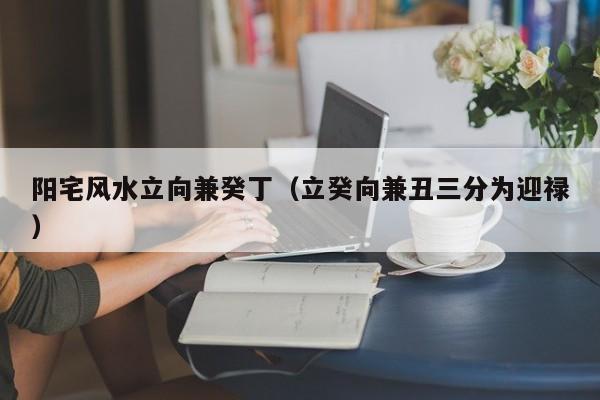 阳宅风水立向兼癸丁(立癸向兼丑三分为迎禄)