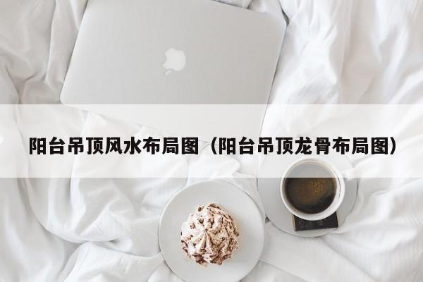 阳台吊顶风水布局图(阳台吊顶龙骨布局图)