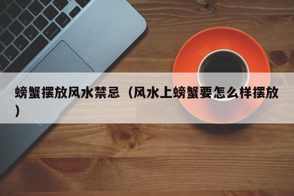 螃蟹摆放风水禁忌（风水上螃蟹要怎么样摆放）