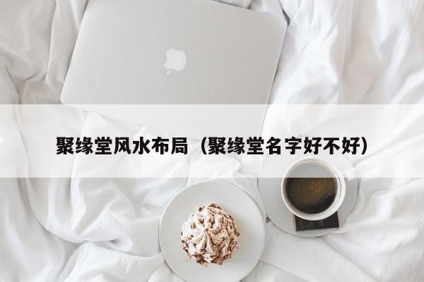聚缘堂风水布局（聚缘堂名字好不好）