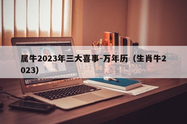 属牛2023年三大喜事-万年历(生肖牛2023)