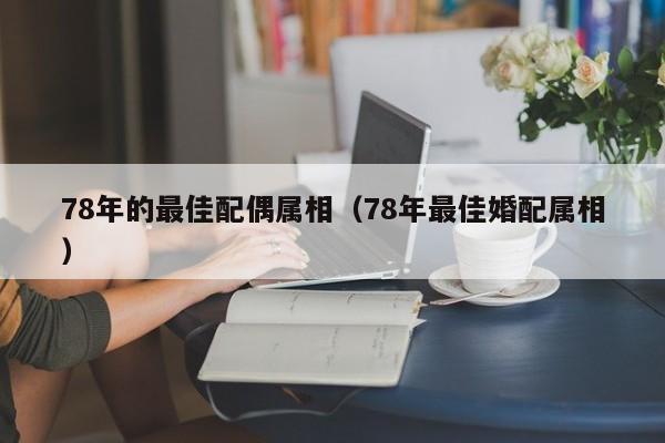 78年的最佳配偶属相(78年最佳婚配属相)