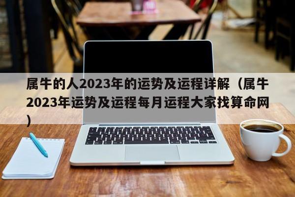 属牛的人2023年的运势及运程详解(属牛2023年运势及运程每月运程大家找算命网)