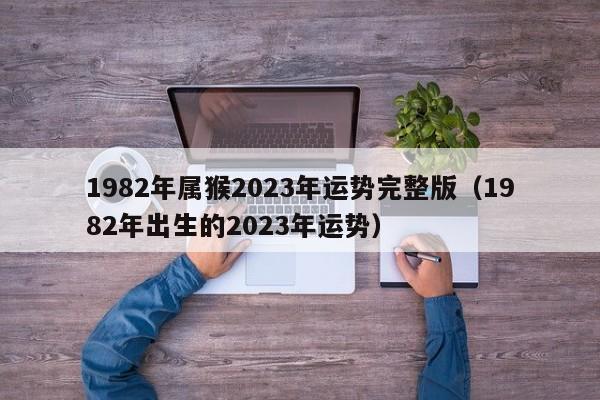 1982年属猴2023年运势完整版(1982年出生的2023年运势)