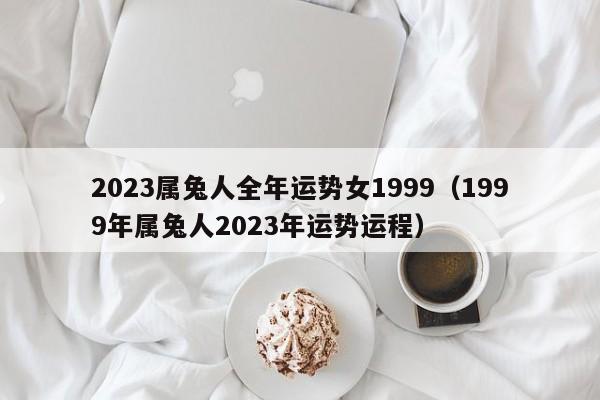 2023属兔人全年运势女1999(1999年属兔人2023年运势运程)