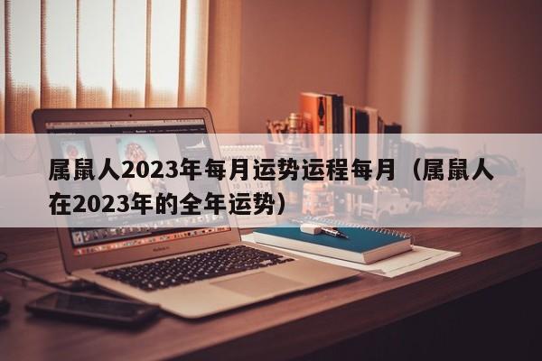 属鼠人2023年每月运势运程每月(属鼠人在2023年的全年运势)
