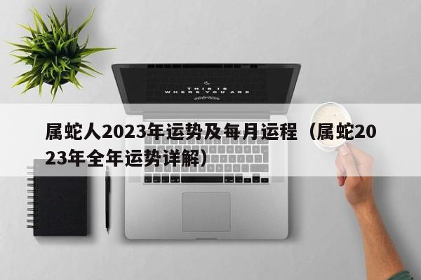 属蛇人2023年运势及每月运程（属蛇2023年全年运势详解）