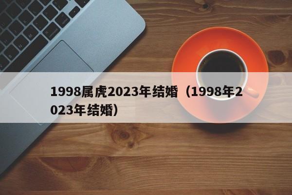 1998属虎2023年结婚(1998年2023年结婚)