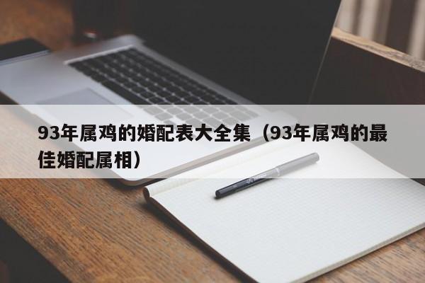93年属鸡的婚配表大全集(93年属鸡的最佳婚配属相)