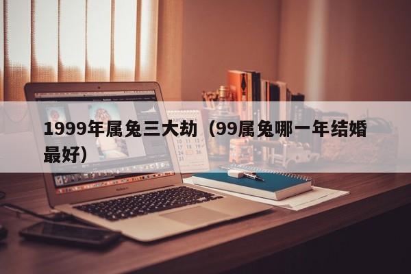 1999年属兔三大劫(99属兔哪一年结婚最好)