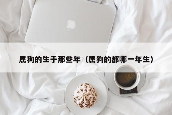 属狗的生于那些年(属狗的都哪一年生)
