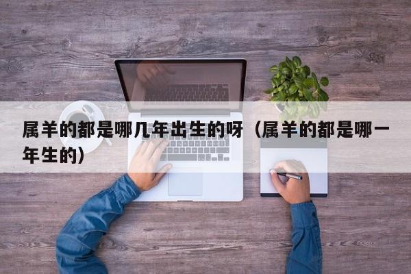 属羊的都是哪几年出生的呀(属羊的都是哪一年生的)