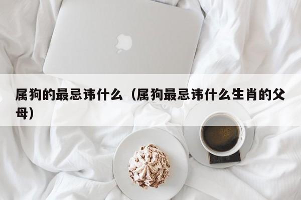 属狗的最忌讳什么(属狗最忌讳什么生肖的父母)