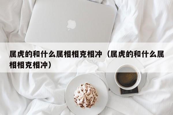 属虎的和什么属相相克相冲(属虎的和什么属相相克相冲)