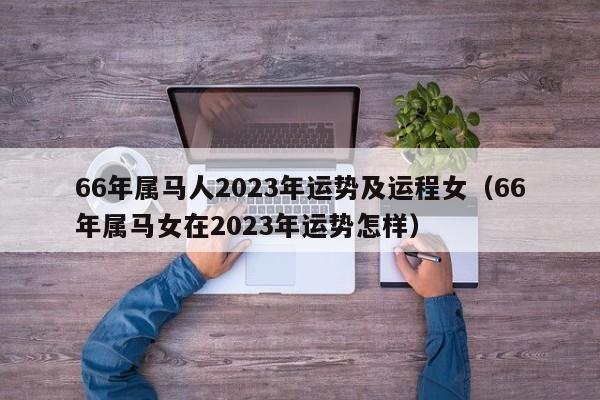 66年属马人2023年运势及运程女（66年属马女在2023年运势怎样）
