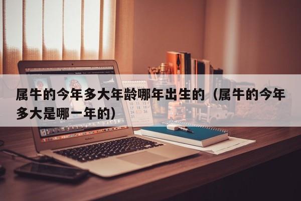 属牛的今年多大年龄哪年出生的(属牛的今年多大是哪一年的)
