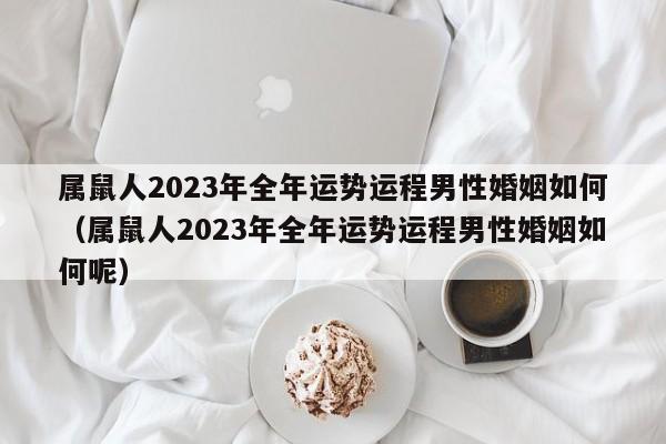 属鼠人2023年全年运势运程男性婚姻如何(属鼠人2023年全年运势运程男性婚姻如何呢)